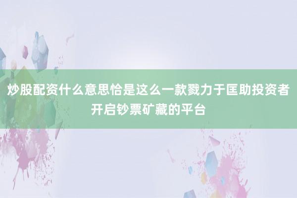 炒股配资什么意思恰是这么一款戮力于匡助投资者开启钞票矿藏的平台
