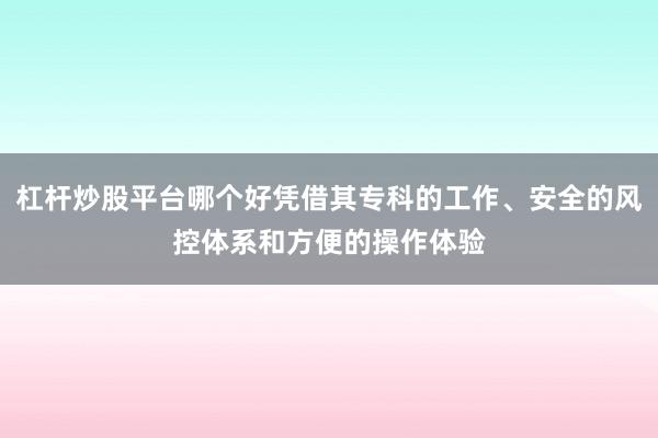 杠杆炒股平台哪个好凭借其专科的工作、安全的风控体系和方便的操作体验