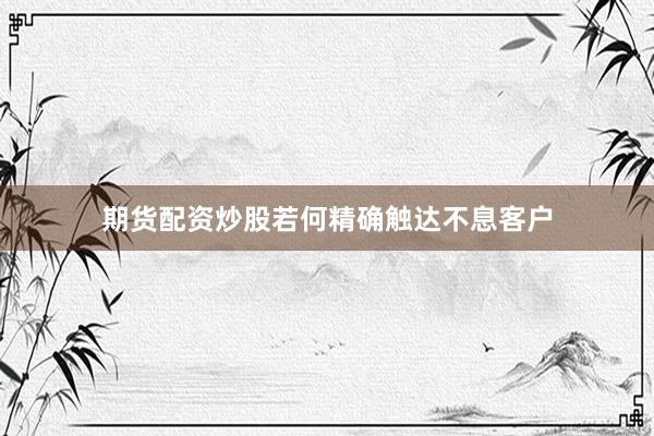 期货配资炒股若何精确触达不息客户