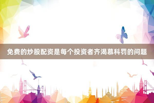 免费的炒股配资是每个投资者齐渴慕科罚的问题