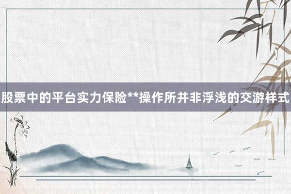 股票中的平台实力保险**操作所并非浮浅的交游样式