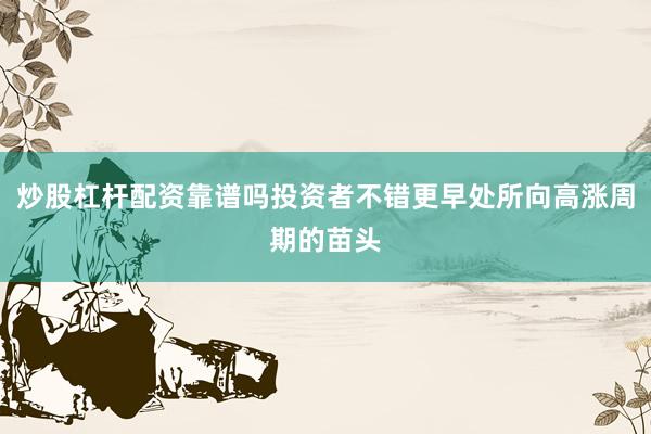 炒股杠杆配资靠谱吗投资者不错更早处所向高涨周期的苗头
