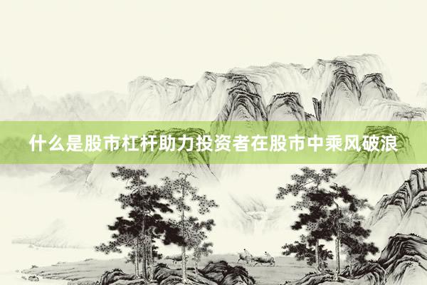 什么是股市杠杆助力投资者在股市中乘风破浪