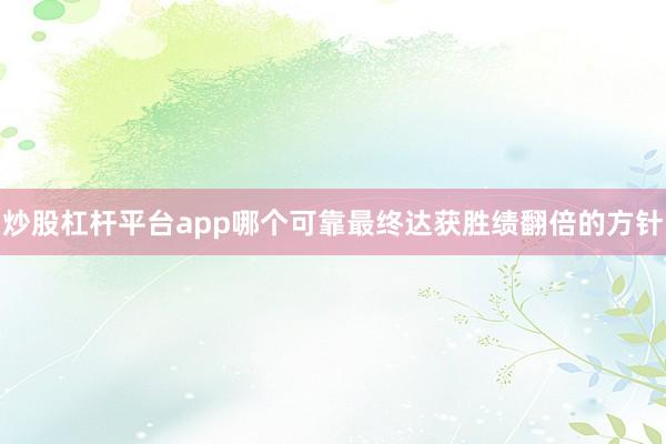 炒股杠杆平台app哪个可靠最终达获胜绩翻倍的方针