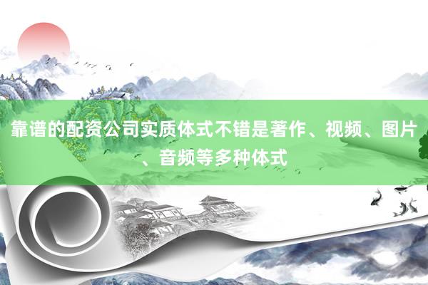 靠谱的配资公司实质体式不错是著作、视频、图片、音频等多种体式