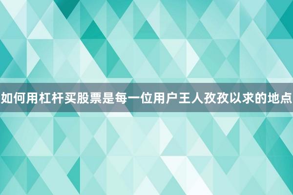 如何用杠杆买股票是每一位用户王人孜孜以求的地点