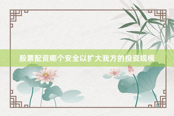股票配资哪个安全以扩大我方的投资规模