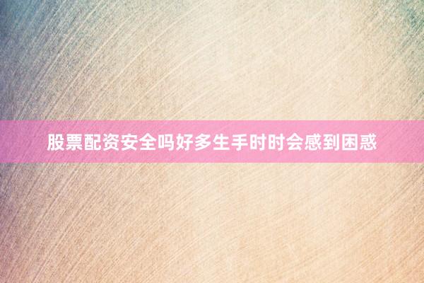 股票配资安全吗好多生手时时会感到困惑