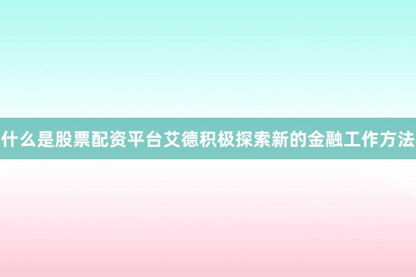 什么是股票配资平台艾德积极探索新的金融工作方法