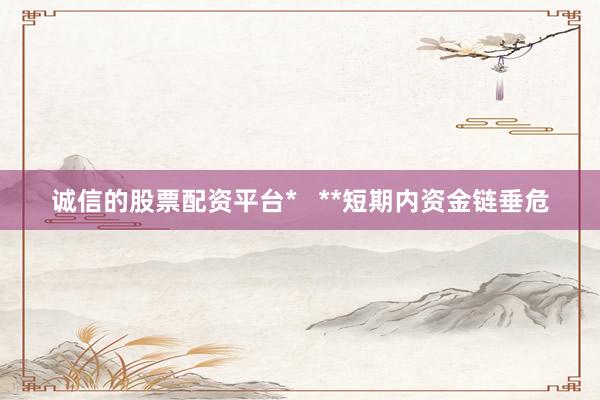 诚信的股票配资平台*   **短期内资金链垂危