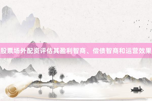 股票场外配资评估其盈利智商、偿债智商和运营效果