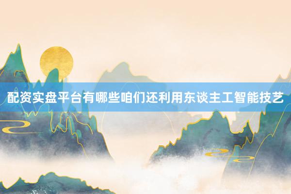 配资实盘平台有哪些咱们还利用东谈主工智能技艺