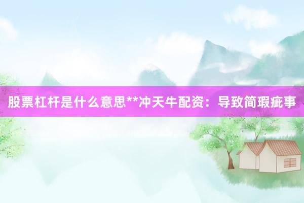 股票杠杆是什么意思**冲天牛配资：导致简瑕疵事