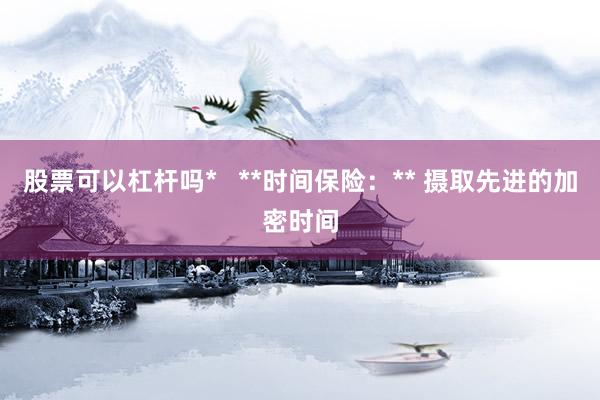 股票可以杠杆吗*   **时间保险：** 摄取先进的加密时间