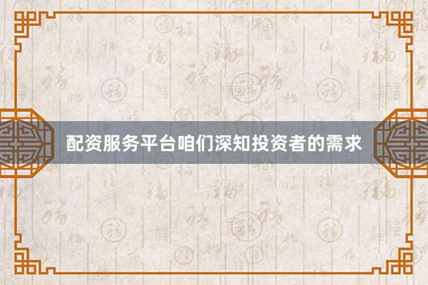配资服务平台咱们深知投资者的需求