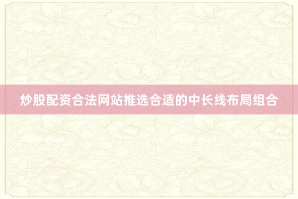 炒股配资合法网站推选合适的中长线布局组合
