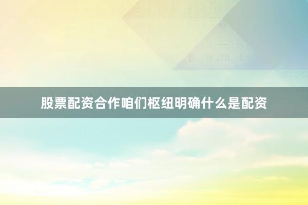 股票配资合作咱们枢纽明确什么是配资