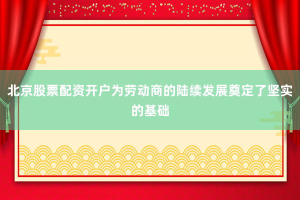 北京股票配资开户为劳动商的陆续发展奠定了坚实的基础