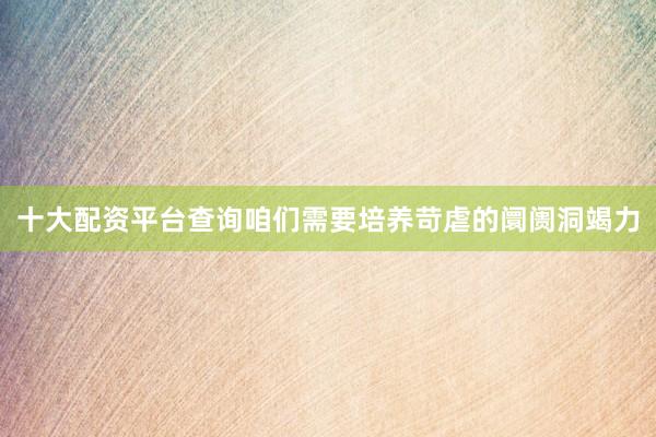 十大配资平台查询咱们需要培养苛虐的阛阓洞竭力