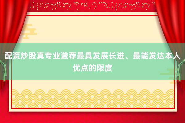 配资炒股真专业遴荐最具发展长进、最能发达本人优点的限度