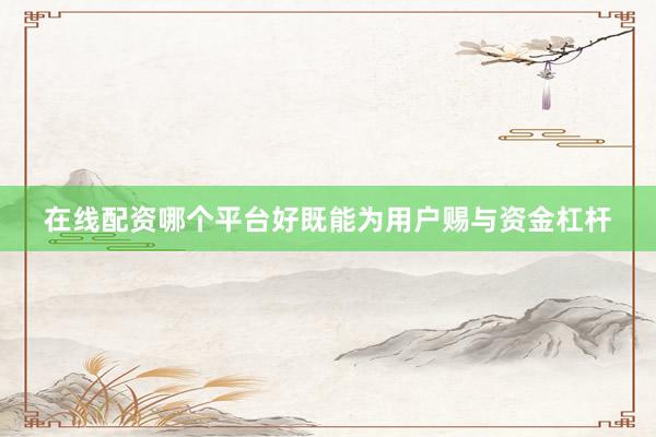 在线配资哪个平台好既能为用户赐与资金杠杆