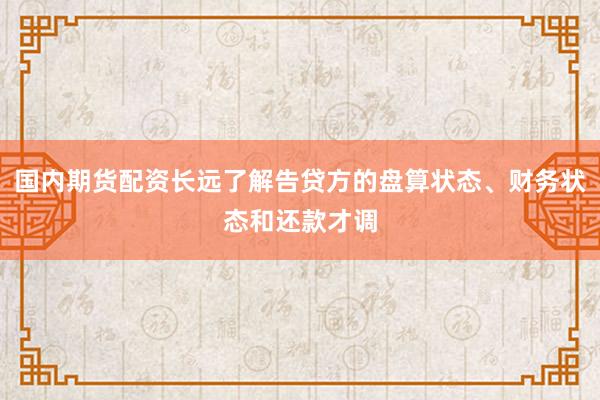 国内期货配资长远了解告贷方的盘算状态、财务状态和还款才调
