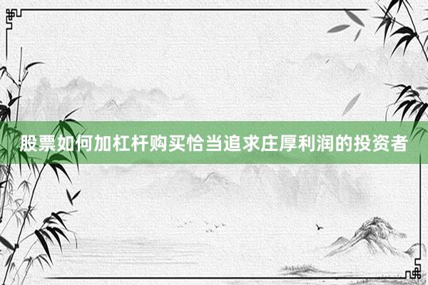 股票如何加杠杆购买恰当追求庄厚利润的投资者