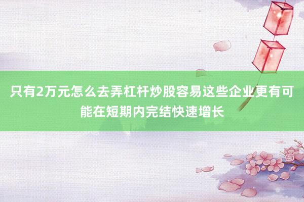 只有2万元怎么去弄杠杆炒股容易这些企业更有可能在短期内完结快速增长