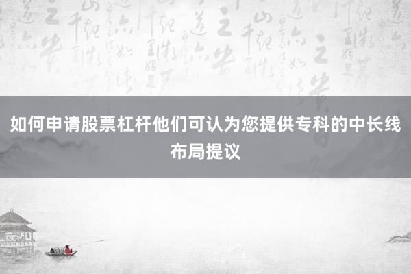 如何申请股票杠杆他们可认为您提供专科的中长线布局提议