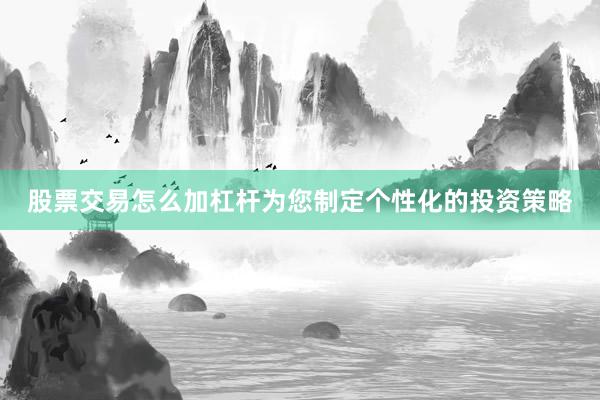 股票交易怎么加杠杆为您制定个性化的投资策略