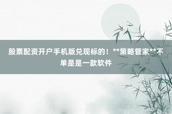 股票配资开户手机版兑现标的！**策略管家**不单是是一款软件