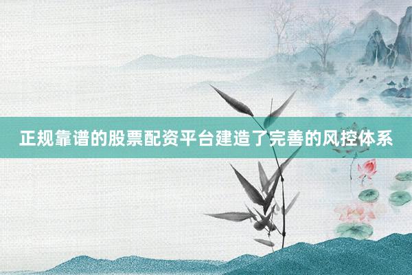 正规靠谱的股票配资平台建造了完善的风控体系