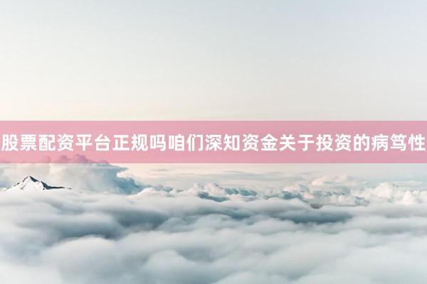 股票配资平台正规吗咱们深知资金关于投资的病笃性