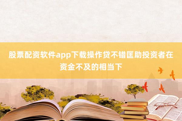 股票配资软件app下载操作贷不错匡助投资者在资金不及的相当下