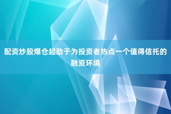 配资炒股爆仓起劲于为投资者热点一个值得信托的融资环境