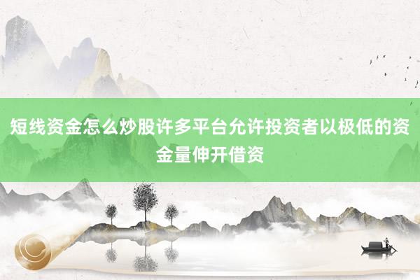 短线资金怎么炒股许多平台允许投资者以极低的资金量伸开借资
