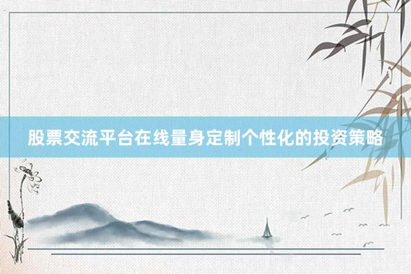 股票交流平台在线量身定制个性化的投资策略