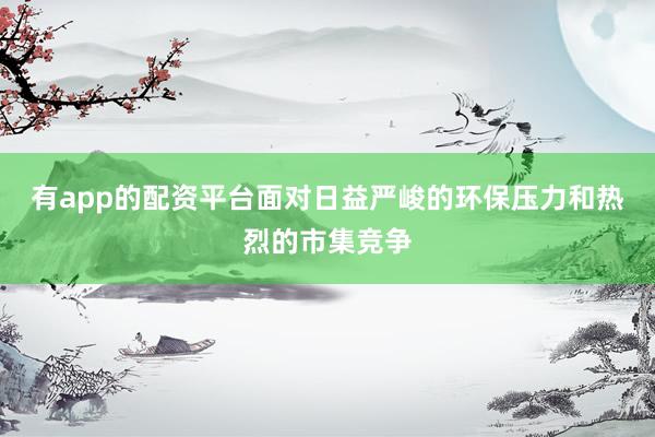 有app的配资平台面对日益严峻的环保压力和热烈的市集竞争