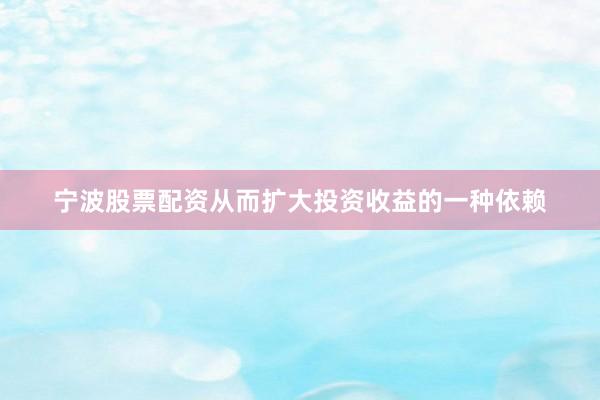 宁波股票配资从而扩大投资收益的一种依赖