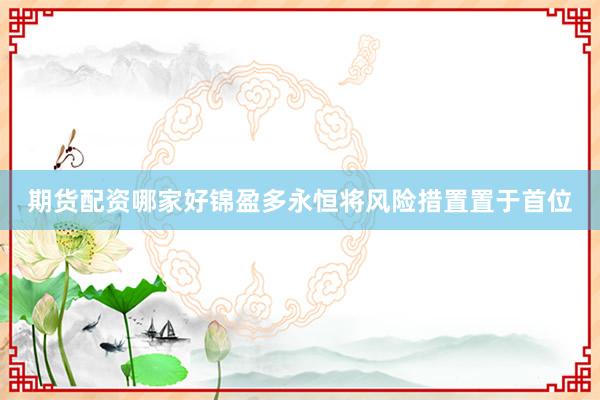 期货配资哪家好锦盈多永恒将风险措置置于首位