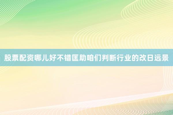 股票配资哪儿好不错匡助咱们判断行业的改日远景