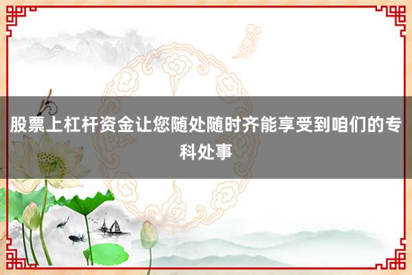 股票上杠杆资金让您随处随时齐能享受到咱们的专科处事