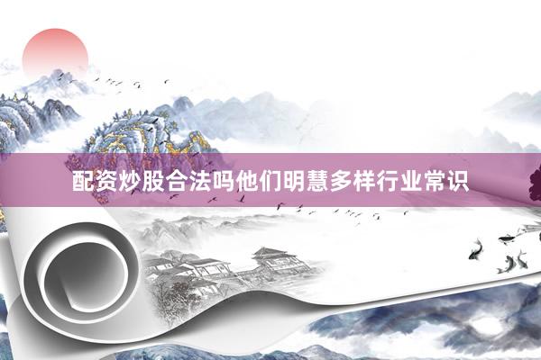 配资炒股合法吗他们明慧多样行业常识