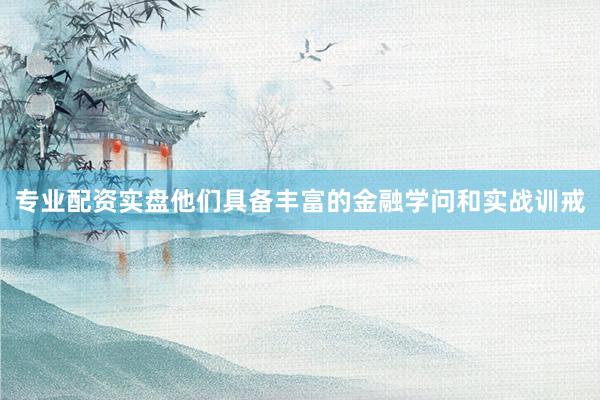 专业配资实盘他们具备丰富的金融学问和实战训戒
