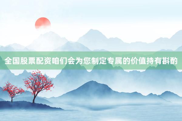 全国股票配资咱们会为您制定专属的价值持有斟酌