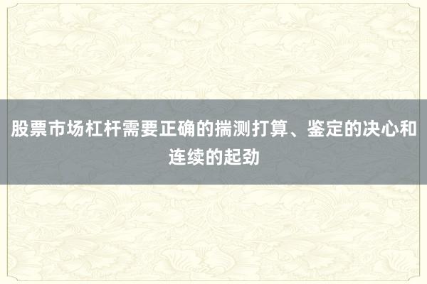 股票市场杠杆需要正确的揣测打算、鉴定的决心和连续的起劲