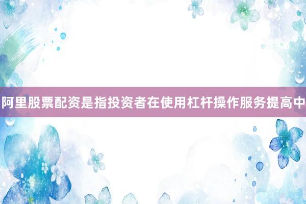 阿里股票配资是指投资者在使用杠杆操作服务提高中