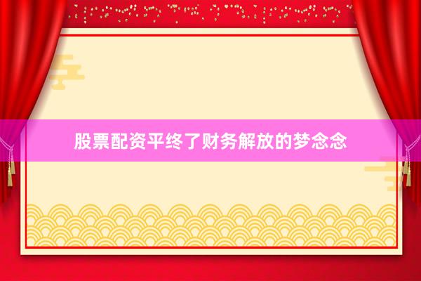 股票配资平终了财务解放的梦念念