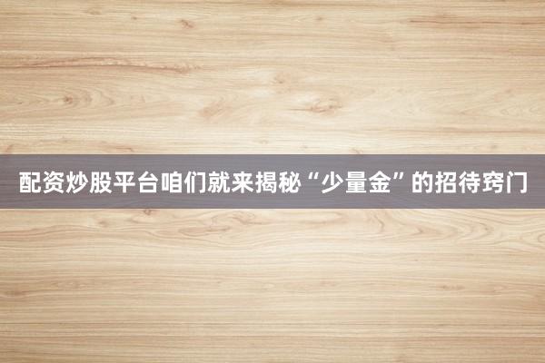 配资炒股平台咱们就来揭秘“少量金”的招待窍门