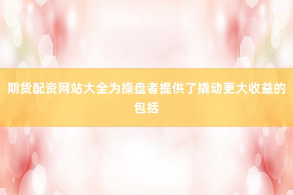 期货配资网站大全为操盘者提供了撬动更大收益的包括